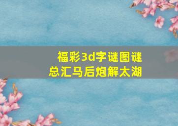 福彩3d字谜图谜总汇马后炮解太湖