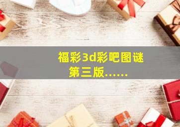 福彩3d彩吧图谜第三版......