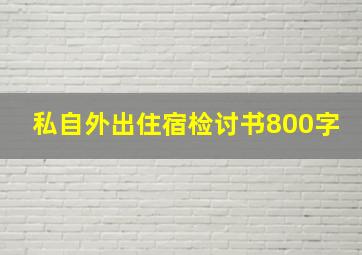 私自外出住宿检讨书800字