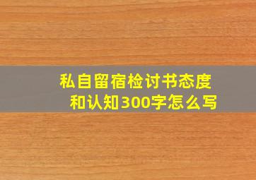 私自留宿检讨书态度和认知300字怎么写