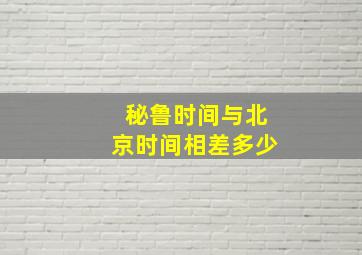 秘鲁时间与北京时间相差多少