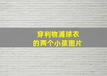 穿利物浦球衣的两个小孩图片