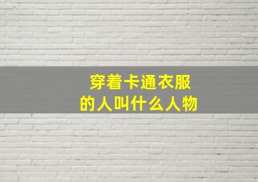 穿着卡通衣服的人叫什么人物