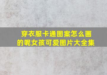 穿衣服卡通图案怎么画的呢女孩可爱图片大全集