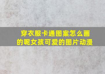 穿衣服卡通图案怎么画的呢女孩可爱的图片动漫