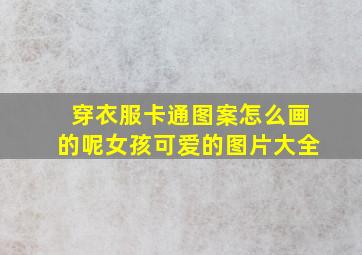 穿衣服卡通图案怎么画的呢女孩可爱的图片大全