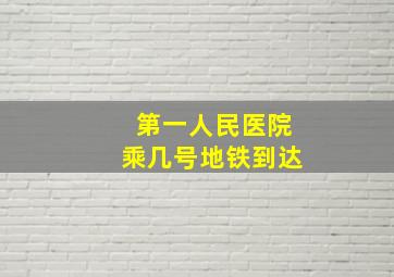 第一人民医院乘几号地铁到达