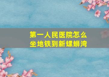 第一人民医院怎么坐地铁到新螺蛳湾