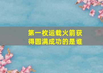 第一枚运载火箭获得圆满成功的是谁