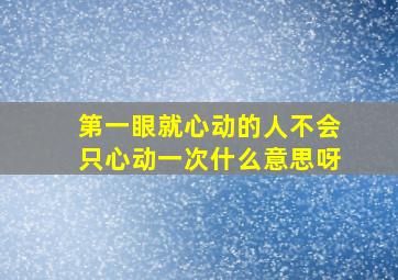 第一眼就心动的人不会只心动一次什么意思呀