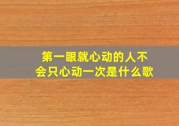 第一眼就心动的人不会只心动一次是什么歌