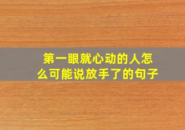 第一眼就心动的人怎么可能说放手了的句子