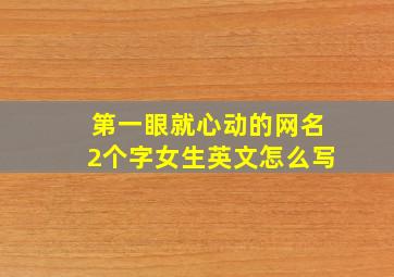 第一眼就心动的网名2个字女生英文怎么写