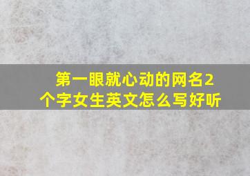 第一眼就心动的网名2个字女生英文怎么写好听