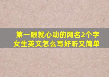 第一眼就心动的网名2个字女生英文怎么写好听又简单