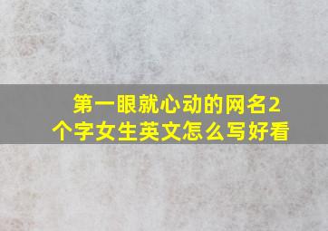 第一眼就心动的网名2个字女生英文怎么写好看