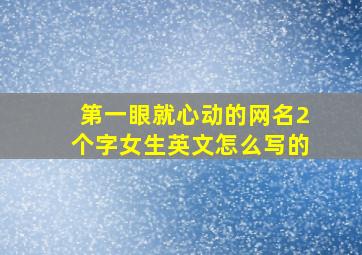 第一眼就心动的网名2个字女生英文怎么写的