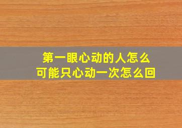 第一眼心动的人怎么可能只心动一次怎么回