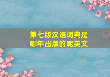 第七版汉语词典是哪年出版的呢英文