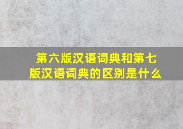 第六版汉语词典和第七版汉语词典的区别是什么