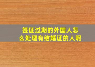 签证过期的外国人怎么处理有结婚证的人呢