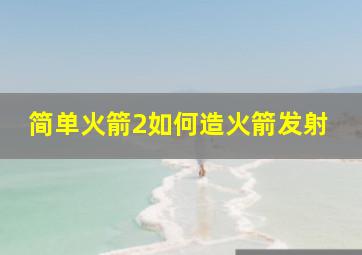 简单火箭2如何造火箭发射