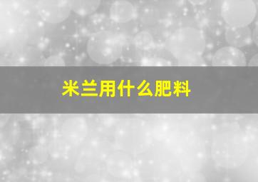 米兰用什么肥料