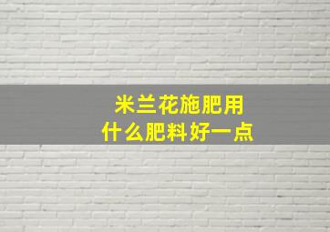 米兰花施肥用什么肥料好一点