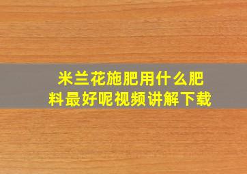 米兰花施肥用什么肥料最好呢视频讲解下载