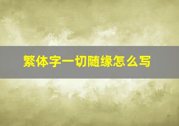 繁体字一切随缘怎么写