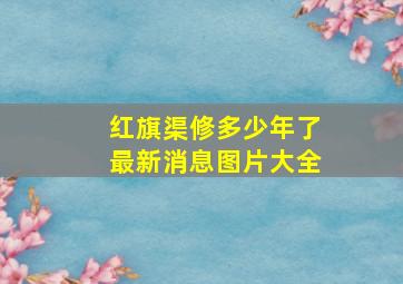 红旗渠修多少年了最新消息图片大全