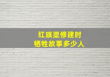 红旗渠修建时牺牲故事多少人