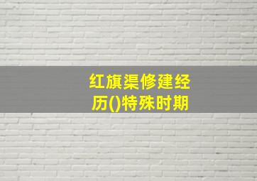 红旗渠修建经历()特殊时期