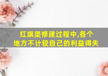 红旗渠修建过程中,各个地方不计较自己的利益得失