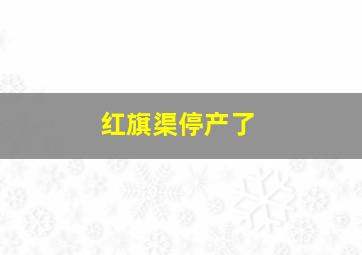 红旗渠停产了