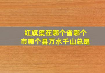 红旗渠在哪个省哪个市哪个县万水千山总是