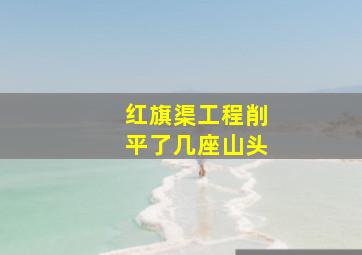 红旗渠工程削平了几座山头