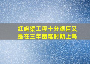 红旗渠工程十分艰巨又是在三年困难时期上吗