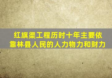 红旗渠工程历时十年主要依靠林县人民的人力物力和财力