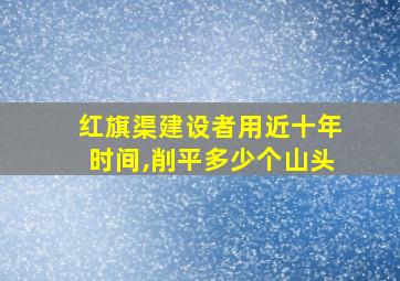 红旗渠建设者用近十年时间,削平多少个山头