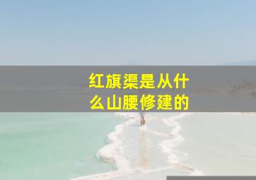 红旗渠是从什么山腰修建的