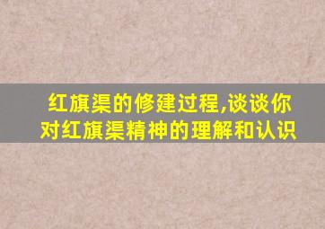 红旗渠的修建过程,谈谈你对红旗渠精神的理解和认识