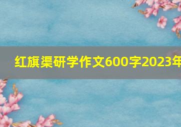 红旗渠研学作文600字2023年