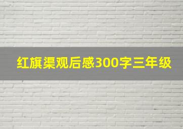 红旗渠观后感300字三年级