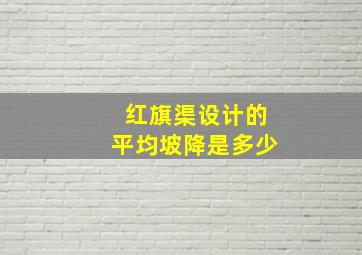 红旗渠设计的平均坡降是多少