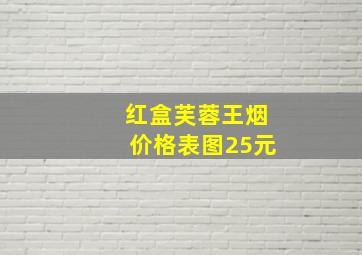 红盒芙蓉王烟价格表图25元