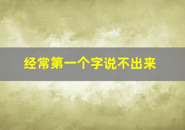 经常第一个字说不出来