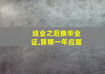 结业之后换毕业证,算哪一年应届