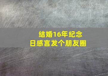 结婚16年纪念日感言发个朋友圈