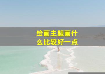 绘画主题画什么比较好一点